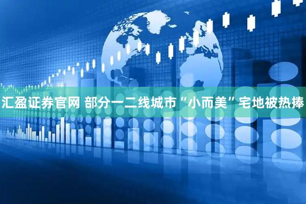 汇盈证券官网 部分一二线城市“小而美”宅地被热捧