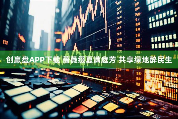 创赢盘APP下载 蔷薇缀夏满庭芳 共享绿地醉民生