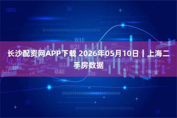 长沙配资网APP下载 2026年05月10日｜上海二手房数据