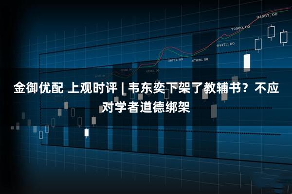 金御优配 上观时评 | 韦东奕下架了教辅书？不应对学者道德绑架