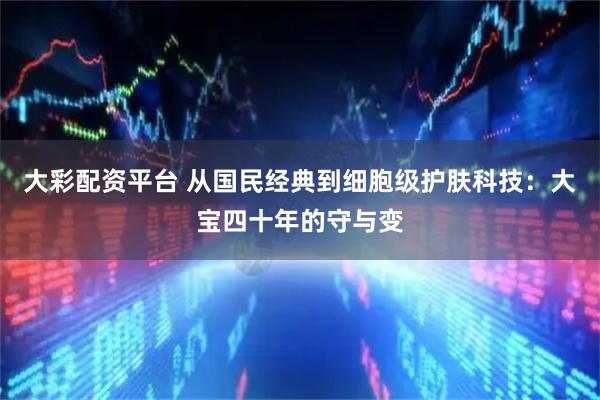 大彩配资平台 从国民经典到细胞级护肤科技：大宝四十年的守与变