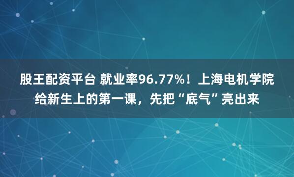 股王配资平台 就业率96.77%！上海电机学院给新生上的第一课，先把“底气”亮出来