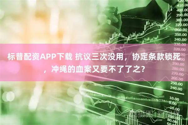 标普配资APP下载 抗议三次没用，协定条款锁死，冲绳的血案又要不了了之？