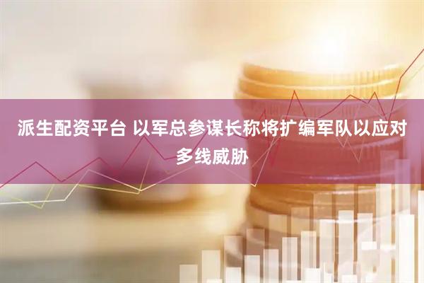派生配资平台 以军总参谋长称将扩编军队以应对多线威胁