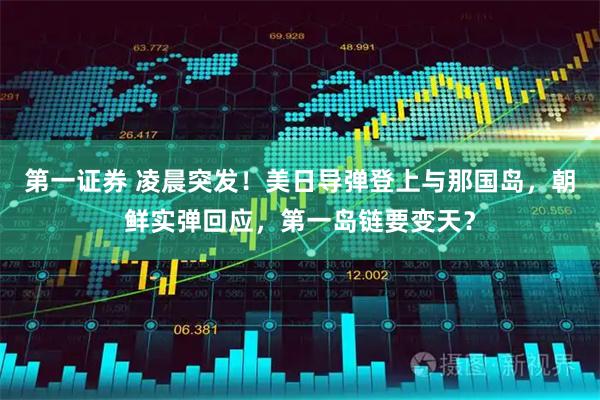 第一证券 凌晨突发！美日导弹登上与那国岛，朝鲜实弹回应，第一岛链要变天？